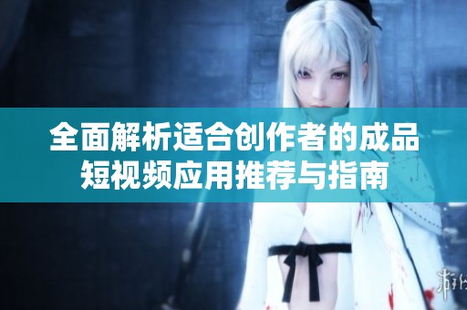 全面解析适合创作者的成品短视频应用推荐与指南