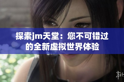 探索jm天堂：您不可错过的全新虚拟世界体验