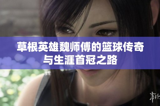 草根英雄魏师傅的篮球传奇与生涯首冠之路