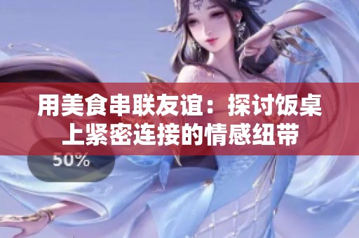 用美食串联友谊：探讨饭桌上紧密连接的情感纽带
