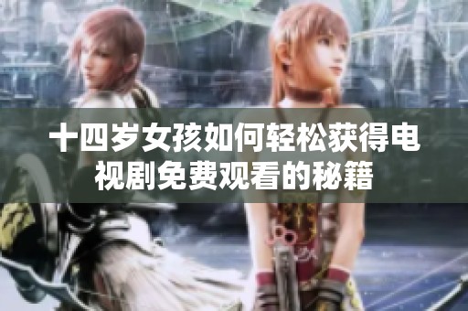 十四岁女孩如何轻松获得电视剧免费观看的秘籍