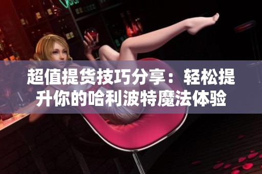 超值提货技巧分享：轻松提升你的哈利波特魔法体验