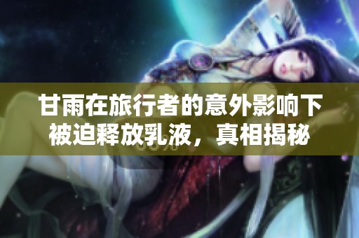 甘雨在旅行者的意外影响下被迫释放乳液，真相揭秘