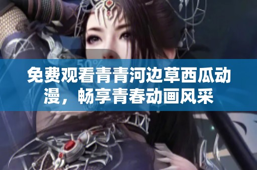 免费观看青青河边草西瓜动漫，畅享青春动画风采