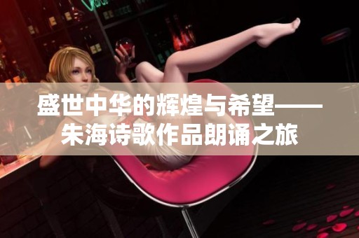 盛世中华的辉煌与希望——朱海诗歌作品朗诵之旅