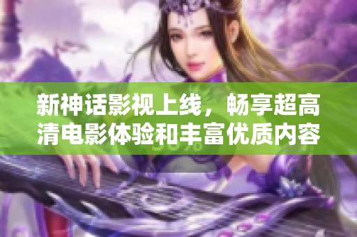 新神话影视上线，畅享超高清电影体验和丰富优质内容