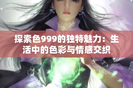 探索色999的独特魅力：生活中的色彩与情感交织