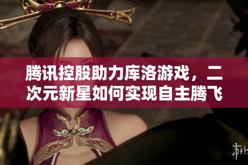 腾讯控股助力库洛游戏，二次元新星如何实现自主腾飞