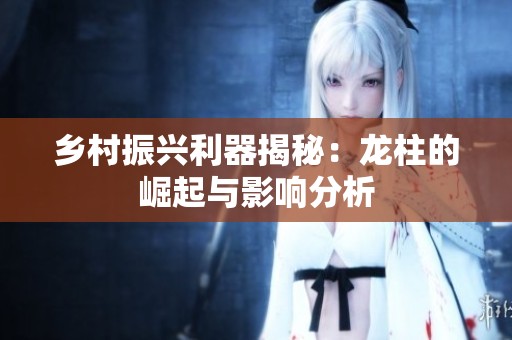 乡村振兴利器揭秘：龙柱的崛起与影响分析