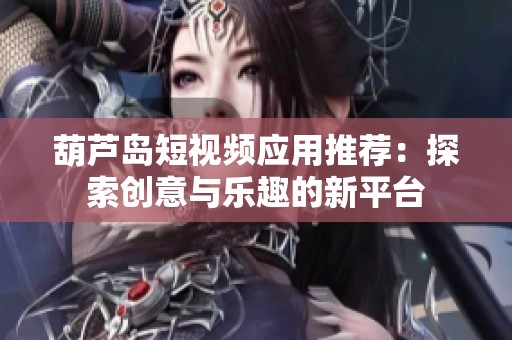 葫芦岛短视频应用推荐：探索创意与乐趣的新平台
