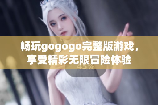 畅玩gogogo完整版游戏，享受精彩无限冒险体验
