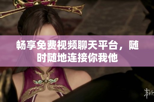 畅享免费视频聊天平台，随时随地连接你我他