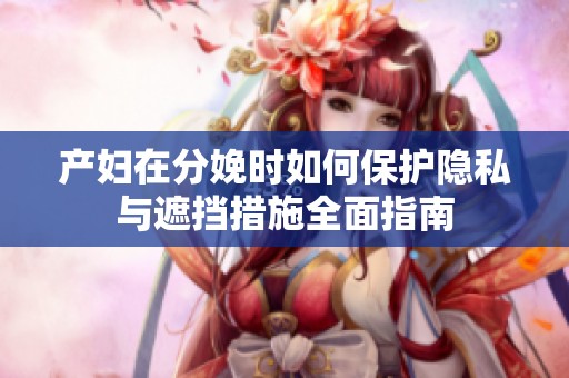 产妇在分娩时如何保护隐私与遮挡措施全面指南