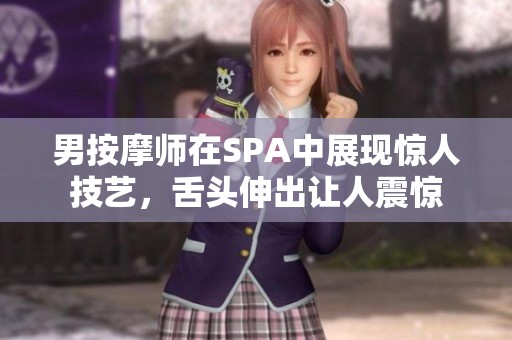 男按摩师在SPA中展现惊人技艺，舌头伸出让人震惊