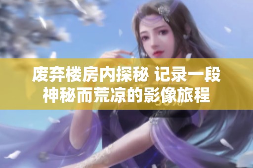 废弃楼房内探秘 记录一段神秘而荒凉的影像旅程