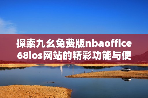 探索九幺免费版nbaoffice68ios网站的精彩功能与使用体验
