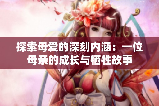 探索母爱的深刻内涵：一位母亲的成长与牺牲故事