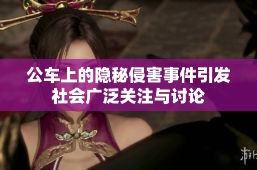 公车上的隐秘侵害事件引发社会广泛关注与讨论