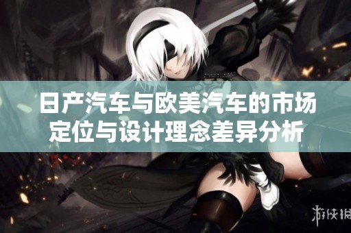 日产汽车与欧美汽车的市场定位与设计理念差异分析