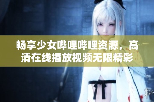 畅享少女哔哩哔哩资源，高清在线播放视频无限精彩