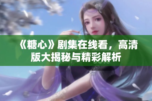 《糖心》剧集在线看，高清版大揭秘与精彩解析