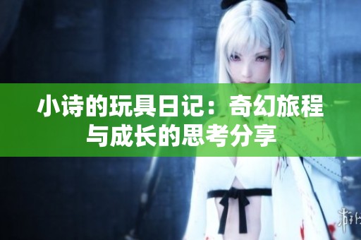 小诗的玩具日记：奇幻旅程与成长的思考分享