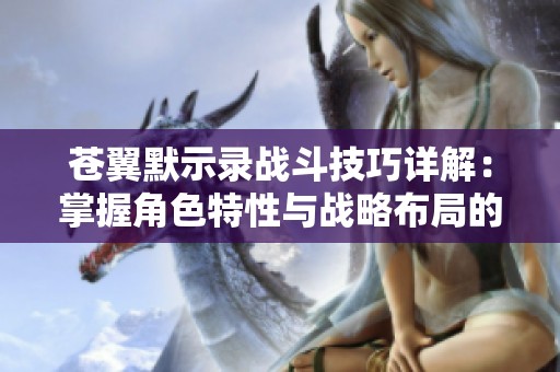 苍翼默示录战斗技巧详解：掌握角色特性与战略布局的全面攻略