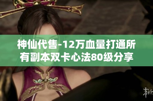 神仙代售-12万血量打通所有副本双卡心法80级分享