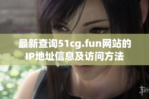 最新查询51cg.fun网站的IP地址信息及访问方法
