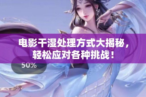电影干湿处理方式大揭秘，轻松应对各种挑战！