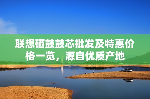 联想硒鼓鼓芯批发及特惠价格一览，源自优质产地