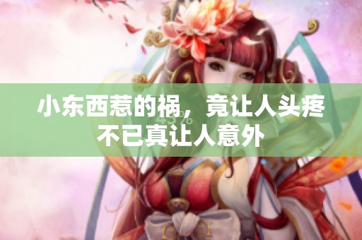小东西惹的祸，竟让人头疼不已真让人意外