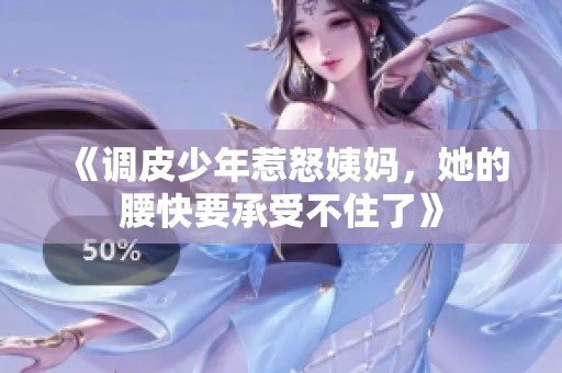 《调皮少年惹怒姨妈，她的腰快要承受不住了》