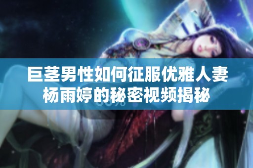 巨茎男性如何征服优雅人妻杨雨婷的秘密视频揭秘