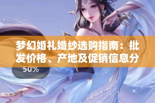 梦幻婚礼婚纱选购指南：批发价格、产地及促销信息分享