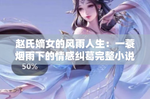 赵氏嫡女的风雨人生：一蓑烟雨下的情感纠葛完整小说解析