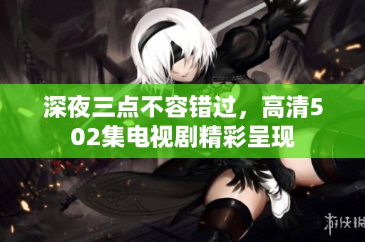 深夜三点不容错过，高清502集电视剧精彩呈现