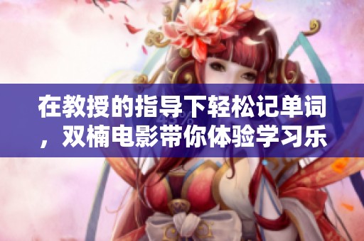 在教授的指导下轻松记单词，双楠电影带你体验学习乐趣