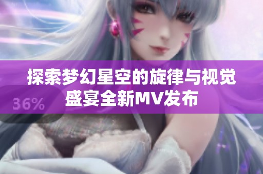 探索梦幻星空的旋律与视觉盛宴全新MV发布