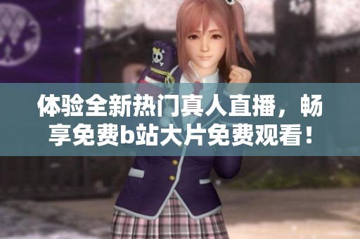 体验全新热门真人直播，畅享免费b站大片免费观看！