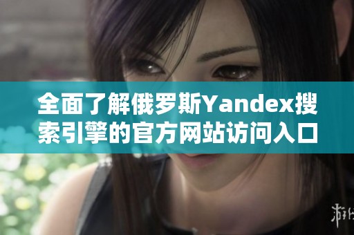 全面了解俄罗斯Yandex搜索引擎的官方网站访问入口