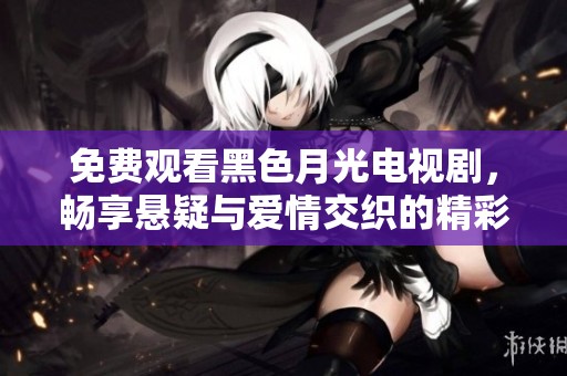 免费观看黑色月光电视剧，畅享悬疑与爱情交织的精彩剧情