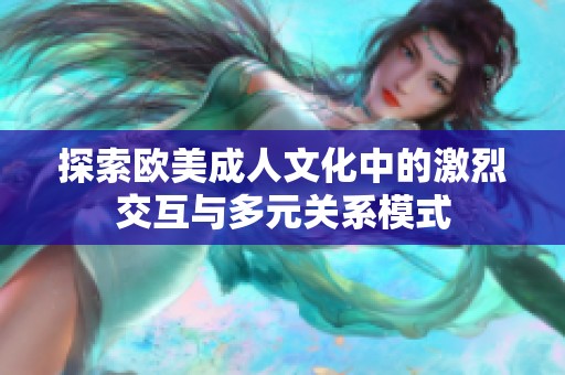 探索欧美成人文化中的激烈交互与多元关系模式