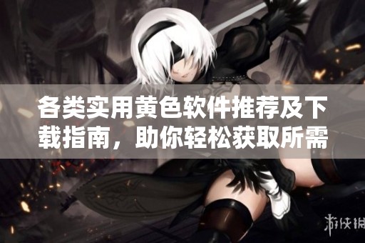各类实用黄色软件推荐及下载指南，助你轻松获取所需工具