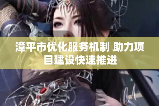 漳平市优化服务机制 助力项目建设快速推进