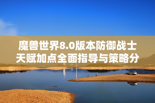 魔兽世界8.0版本防御战士天赋加点全面指导与策略分享