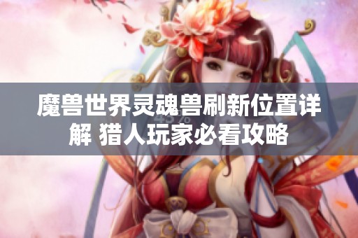 魔兽世界灵魂兽刷新位置详解 猎人玩家必看攻略