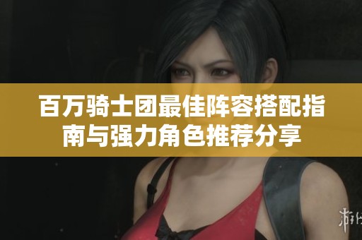 百万骑士团最佳阵容搭配指南与强力角色推荐分享