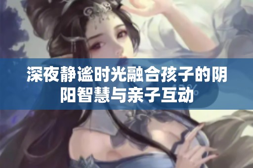 深夜静谧时光融合孩子的阴阳智慧与亲子互动