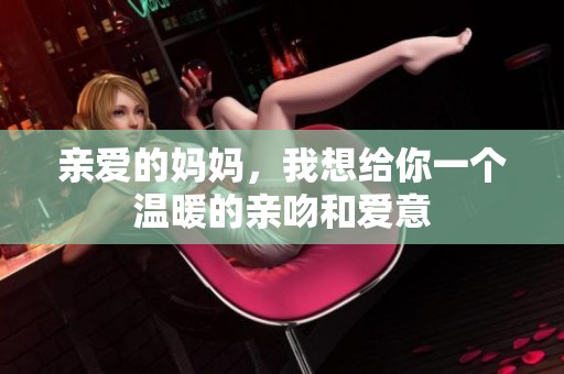 亲爱的妈妈，我想给你一个温暖的亲吻和爱意